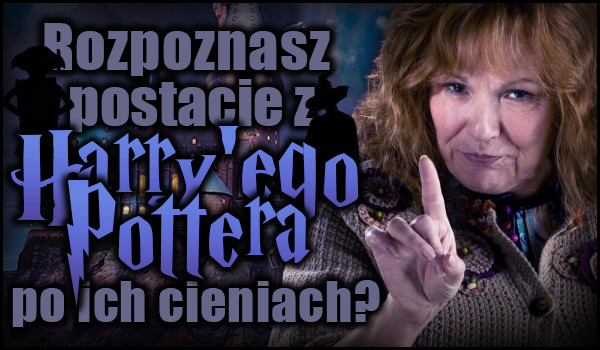 Rozpoznasz postacie z „Harry’ego Pottera” po ich cieniach?