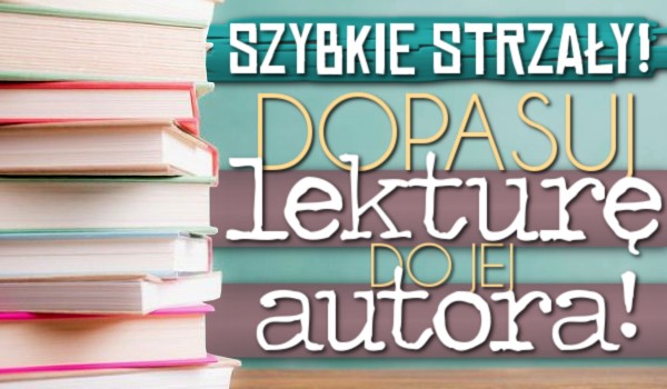 Szybkie strzały – Dopasuj lekturę do jej autora!