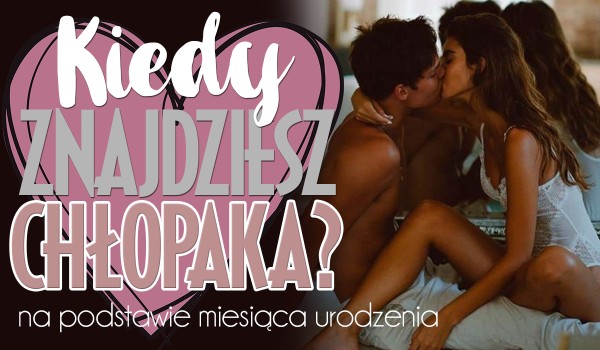 Kiedy znajdziesz sobie chłopaka?