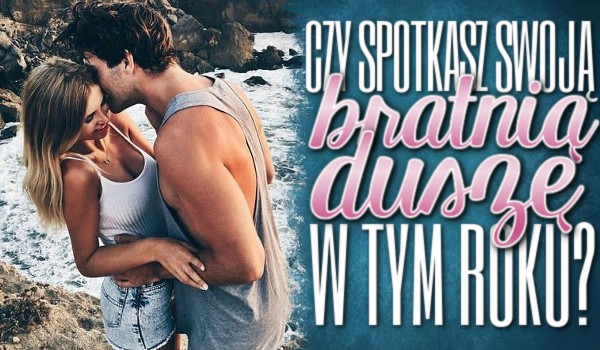 Czy spotkasz swoją bratnią duszę w tym roku?