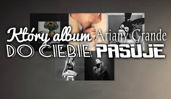 Który album Ariany Grande do Ciebie pasuje?