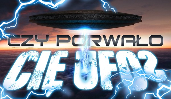 Czy porwało Cię UFO?