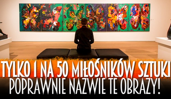 Tylko 1 na 50 miłośników sztuki poprawnie nazwie te obrazy! A Ty?