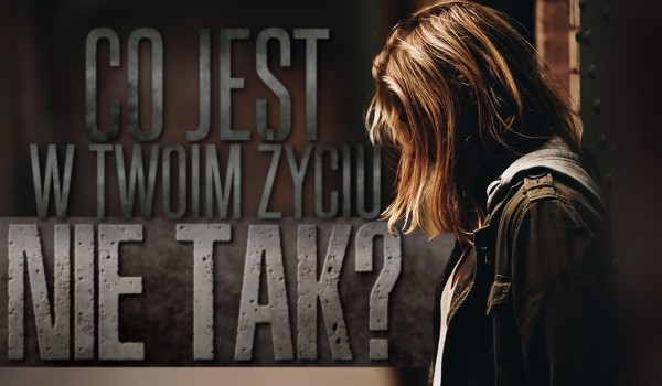 Co jest w Twoim życiu nie tak?