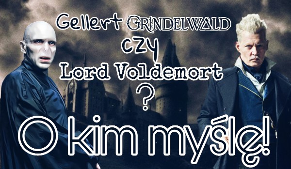 Gellert Grindelwald czy Lord Voldemort? – O kim myślę!
