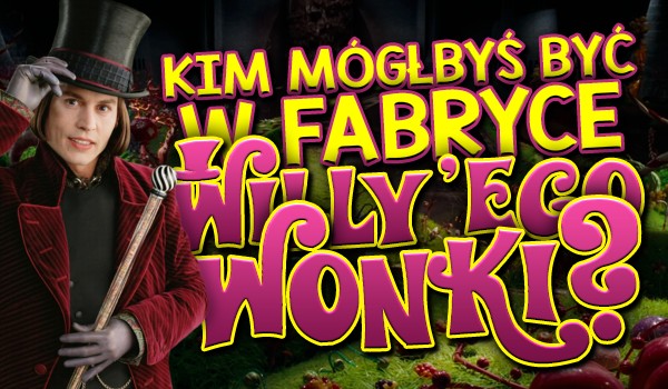 Kim mógłbyś być w fabryce czekolady Willy’ego Wonki?