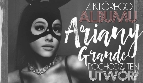 Z którego albumu Ariany Grande jest ta piosenka? — Masz 10 sekund!