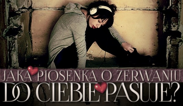 Jaka piosenka o zerwaniu do Ciebie pasuje?