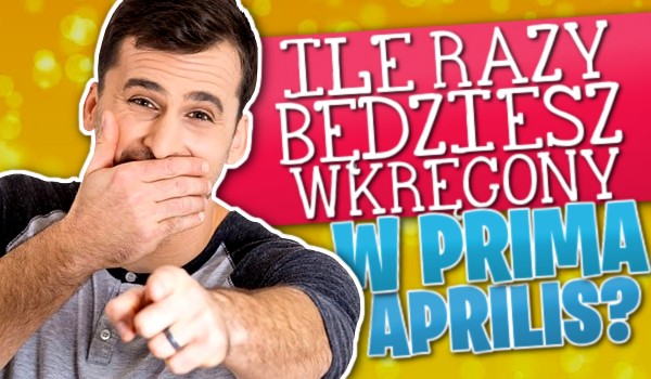 Ile razy będziesz wkręcony w Prima Aprilis?