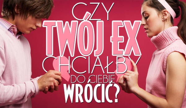 Czy Twój ex chciałby do Ciebie wrócić?