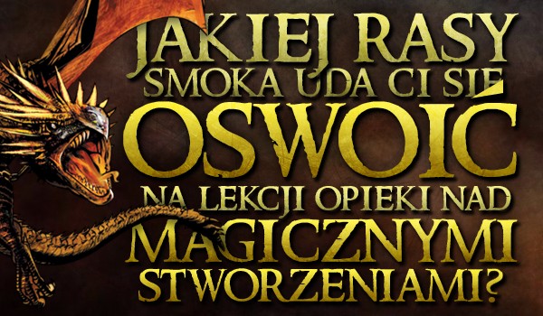 Jakiej rasy smoka uda Ci się oswoić na lekcji opieki nad magicznymi stworzeniami?