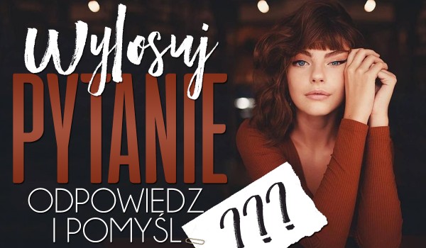 Wylosuj pytanie, odpowiedz i pomyśl…