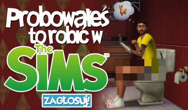 Czy kiedykolwiek próbowałeś to robić w grze The Sims?