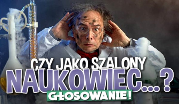 Pytania z serii „Czy jako szalony naukowiec… ?” – głosowanie!