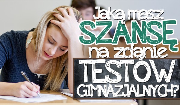 Jaką masz szansę na zdanie ostatnich testów gimnazjalnych?