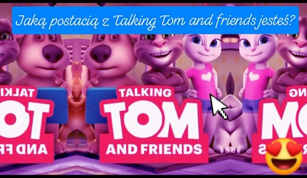 Jaką postacią z Talking Tom and friends jesteś?