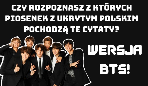 Czy rozpoznasz z których piosenek z ukrytym polskim pochodzą te cytaty?- wersja BTS