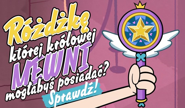Różdżkę której królowej Mewni mógłbyś posiadać?