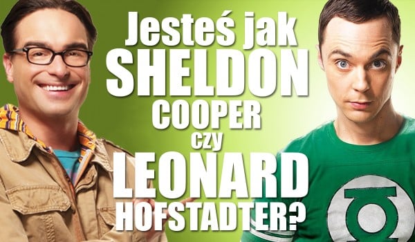 Jesteś bardziej jak Sheldon Cooper czy Leonard Hofstadter?