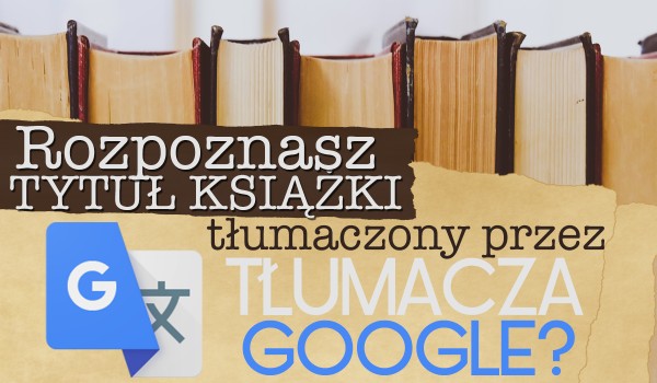 Czy rozpoznasz tytuł książki przetłumaczony przez Tłumacza Google?