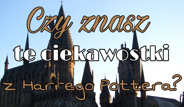 Czy znasz te ciekawostki z Harry’ego Potter’a?