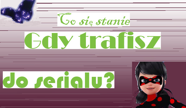 Co się stanie ,gdzy trafisz do serialu miraculum?