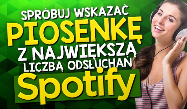 Wskaż piosenkę z największą liczbą odsłuchań Spotify!