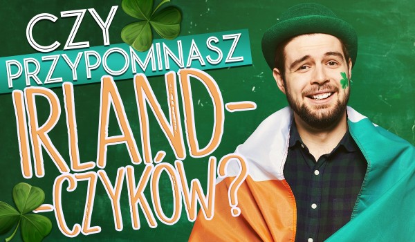 Czy przypominasz Irlandczyków?
