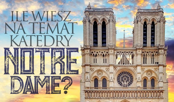 Ile wiesz o katedrze Notre-Dame w Paryżu?