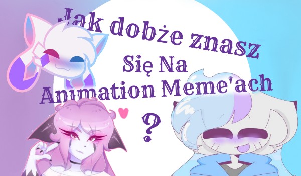 Jak Dobże Znasz Się Na Animation Meme’ah?