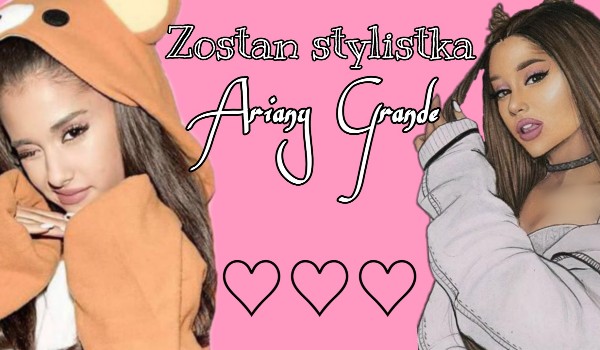 Zostań stylistą Ariany Grande!