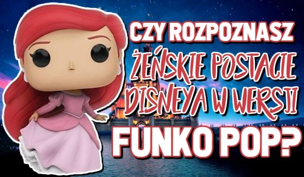 Czy rozpoznasz żeńskie postaci Disneya w wersji Funko Pop?