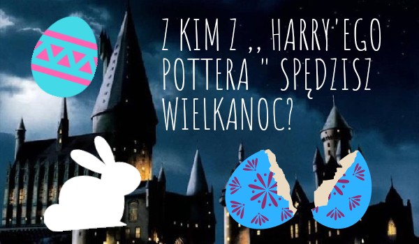 Z kim z ,, Harry’ego Pottera ” spędzisz Wielkanoc?