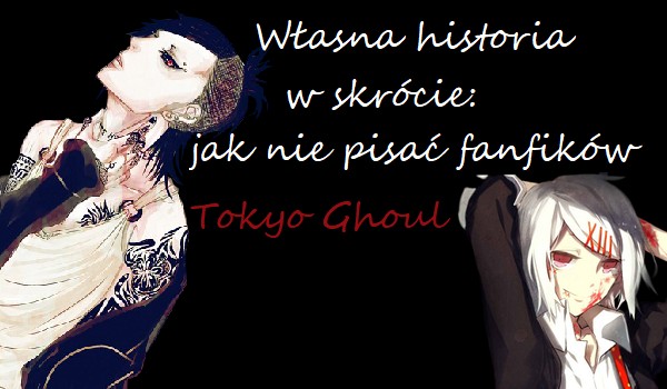 Własna historia,w skrócie:jak nie pisać fanfików Tokyo Ghoul.