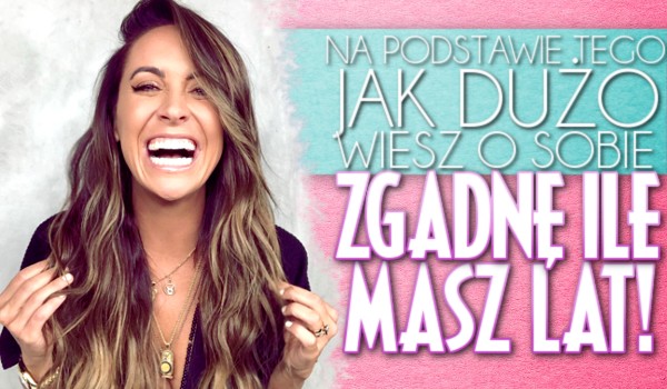 Na podstawie tego, jak dużo wiesz o sobie zgadnę, ile masz lat!