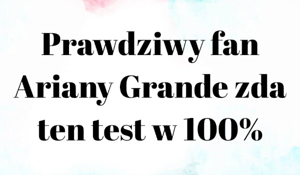Prawdziwy fan Ariany Grande zda ten test w 100%