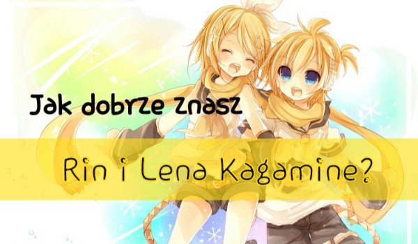 Jak dobrze znasz Rin i Lena Kagamine?