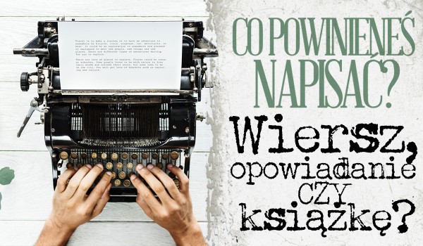 Co powinieneś napisać? Wiersz, opowiadanie czy książkę?