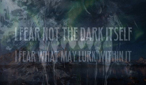 I Fear Not the Dark Itself, I Fear What May Lurk Within It. #4