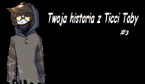 Twoja historia z Ticcy Toby #3