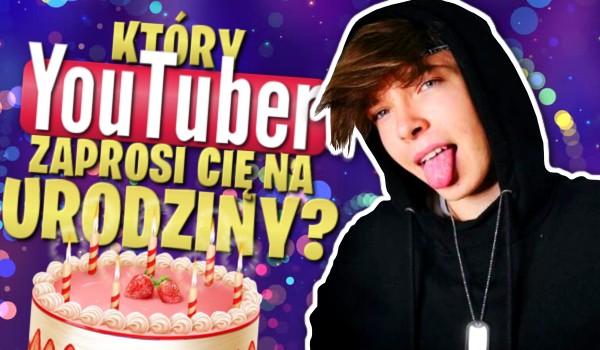 Który YouTuber zaprosi Cię na urodziny?