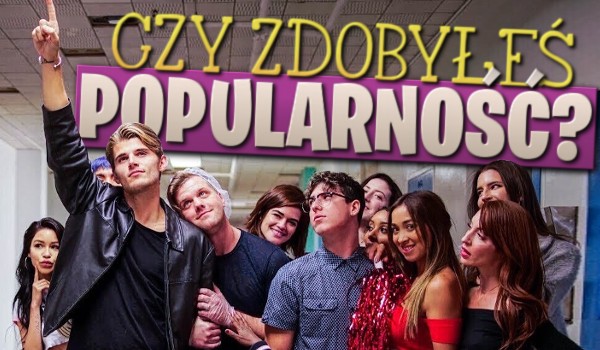 Czy zdobyłeś popularność?