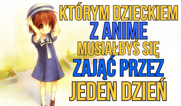 Którym dzieckiem z anime musiałbyś się zająć przez jeden dzień?