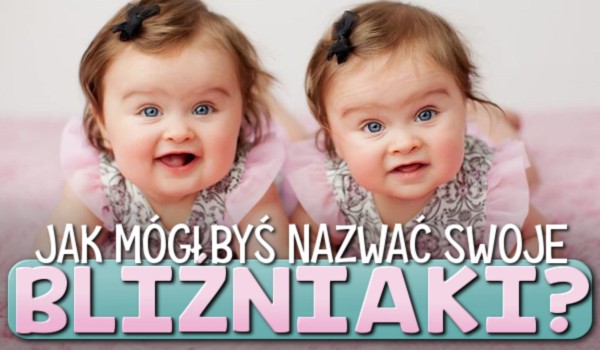 Jak mógłbyś nazwać swoje bliźniaki?