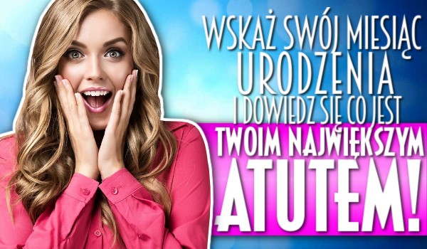 Wskaż swój miesiąc urodzenia i dowiedz się, co jest Twoim największym atutem!
