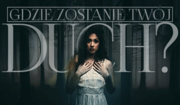 Gdzie zostanie Twój duch?