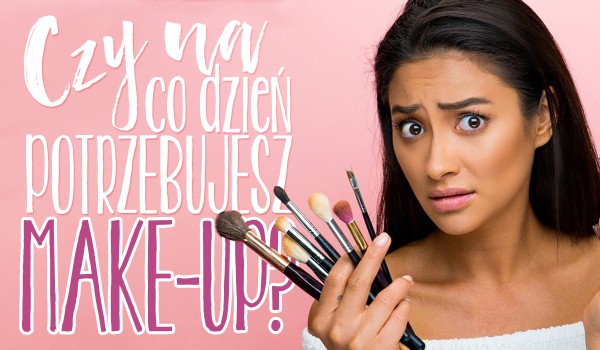 Czy na co dzień potrzebujesz make-up?