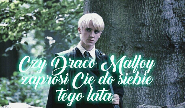 Czy Draco Malfoy zaprosi Cię do siebie tego lata?