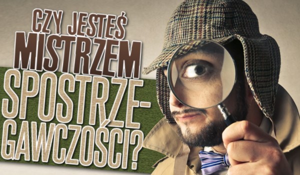 Czy jesteś mistrzem spostrzegawczości?