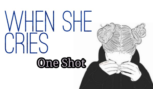 When She Cries. – One Shot.